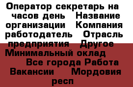 Оператор-секретарь на 5 часов день › Название организации ­ Компания-работодатель › Отрасль предприятия ­ Другое › Минимальный оклад ­ 28 000 - Все города Работа » Вакансии   . Мордовия респ.